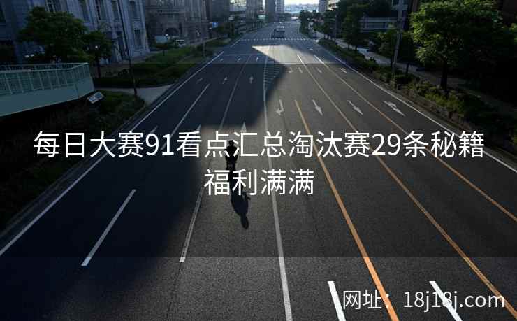 每日大赛91看点汇总淘汰赛29条秘籍福利满满