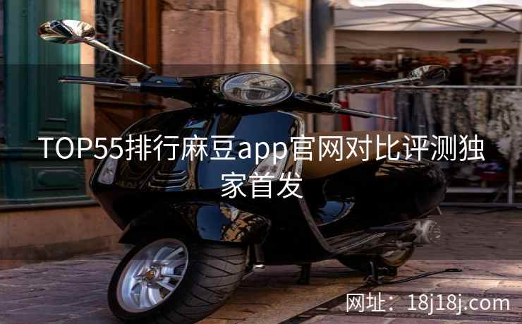 TOP55排行麻豆app官网对比评测独家首发