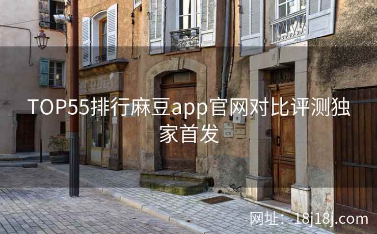 TOP55排行麻豆app官网对比评测独家首发