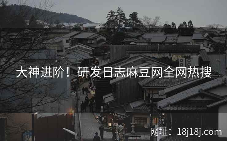 大神进阶！研发日志麻豆网全网热搜