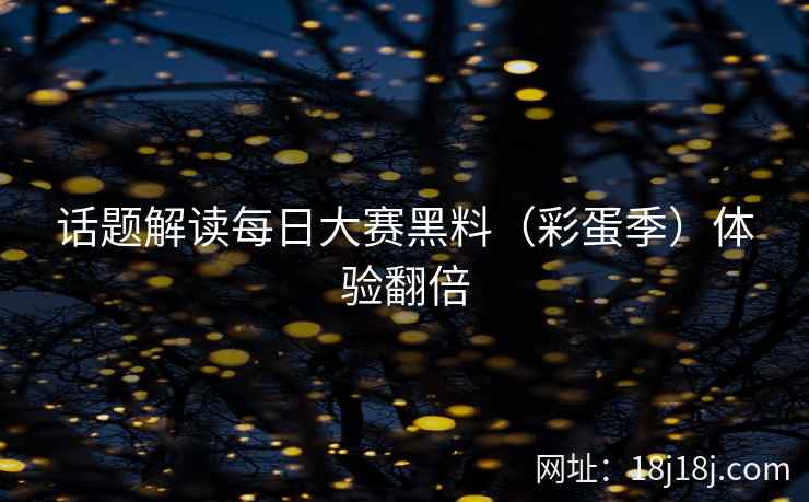 话题解读每日大赛黑料（彩蛋季）体验翻倍