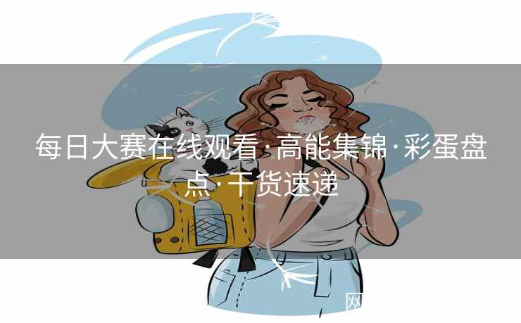 每日大赛在线观看·高能集锦·彩蛋盘点·干货速递