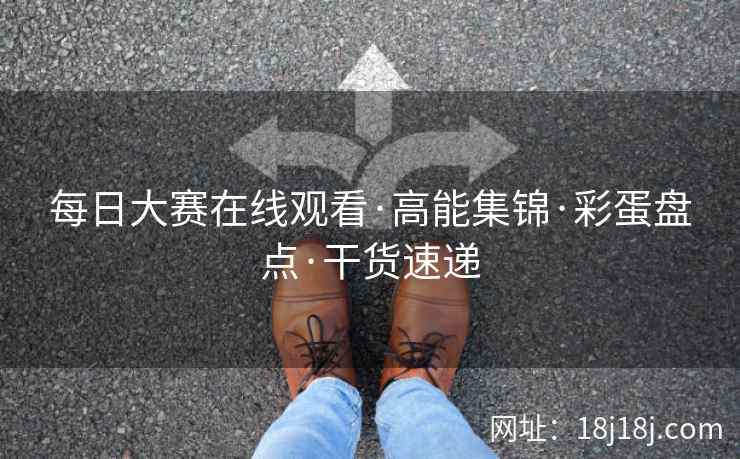 每日大赛在线观看·高能集锦·彩蛋盘点·干货速递