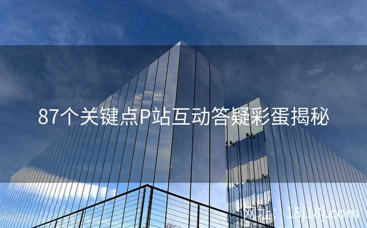 87个关键点P站互动答疑彩蛋揭秘