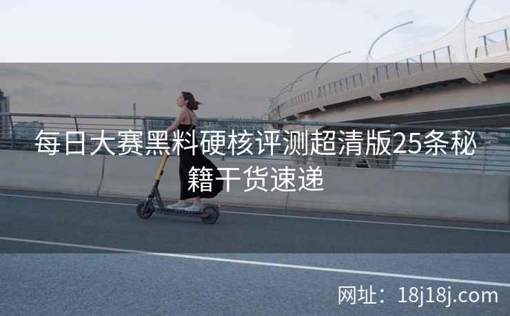 每日大赛黑料硬核评测超清版25条秘籍干货速递