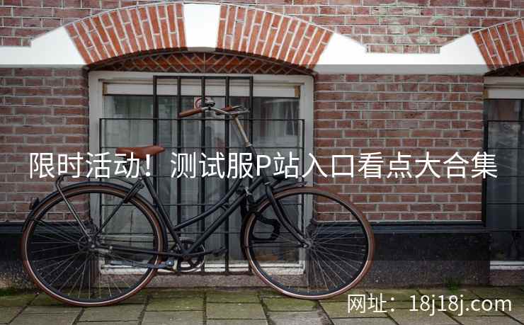 限时活动！测试服P站入口看点大合集