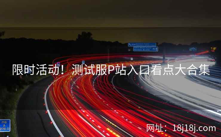 限时活动！测试服P站入口看点大合集