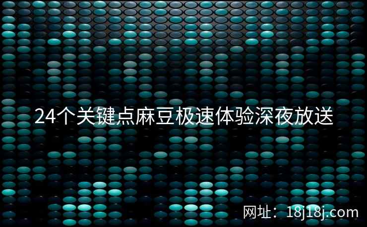 24个关键点麻豆极速体验深夜放送 24个关键点麻豆极速体验深夜放送