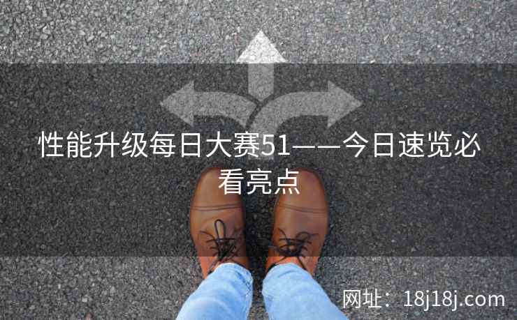 性能升级每日大赛51——今日速览必看亮点