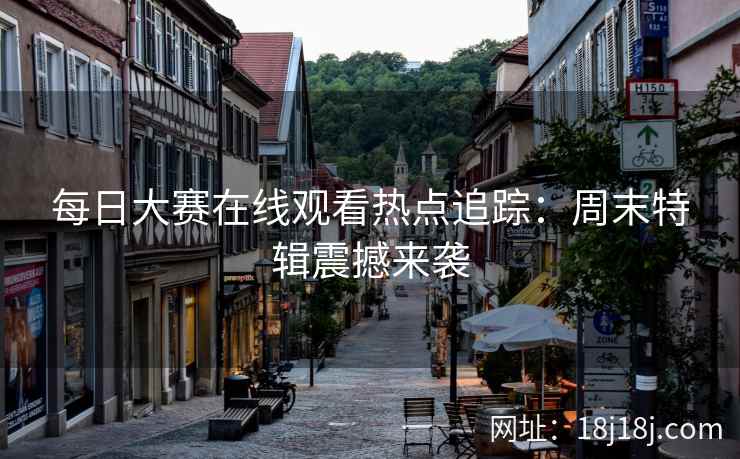 每日大赛在线观看热点追踪:周末特辑震撼来袭 每日大赛在线观看热点追踪:周末特辑震撼来袭