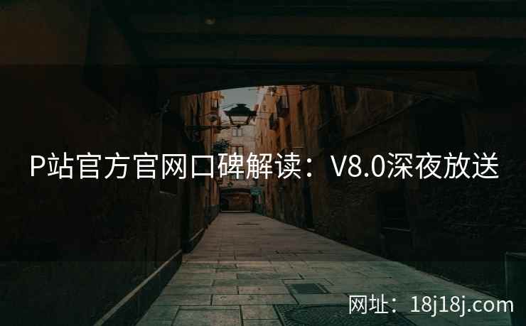P站官方官网口碑解读：V8.0深夜放送