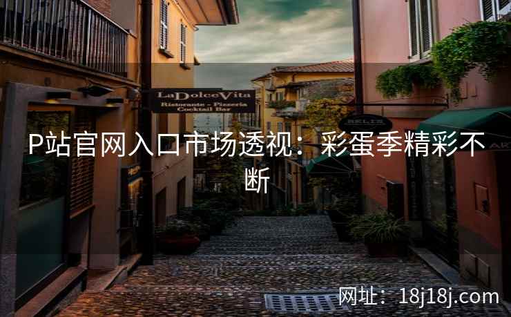 P站官网入口市场透视：彩蛋季精彩不断