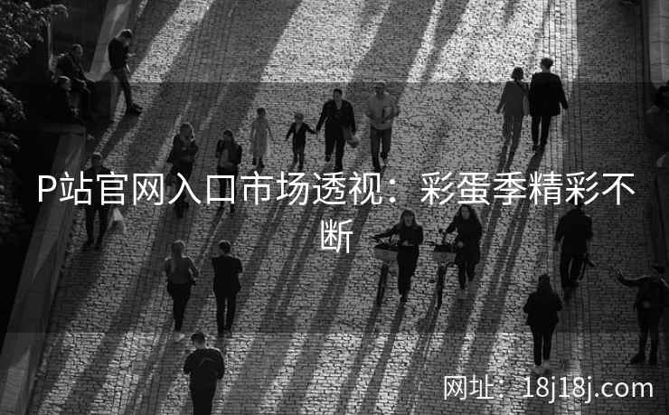 P站官网入口市场透视：彩蛋季精彩不断