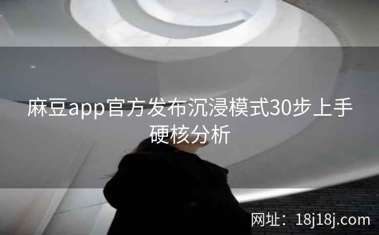 麻豆app官方发布沉浸模式30步上手硬核分析