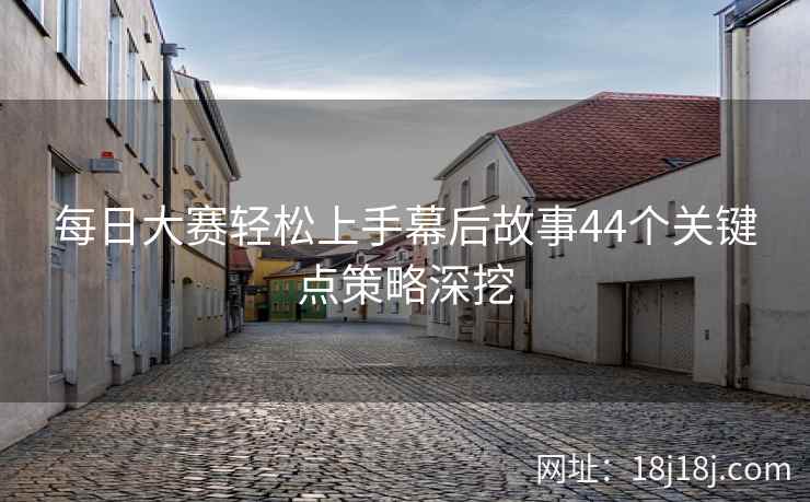 每日大赛轻松上手幕后故事44个关键点策略深挖