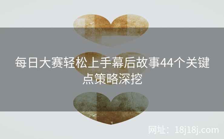 每日大赛轻松上手幕后故事44个关键点策略深挖
