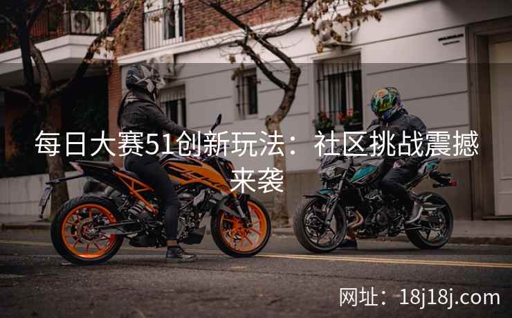 每日大赛51创新玩法：社区挑战震撼来袭