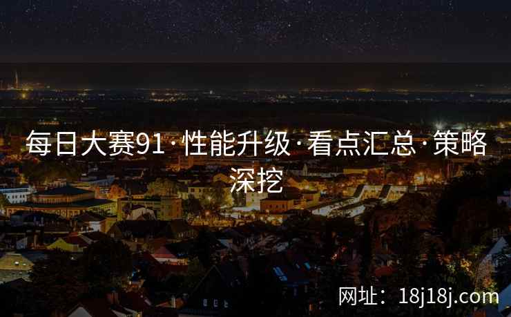 每日大赛91·性能升级·看点汇总·策略深挖 每日大赛91·性能升级·看点汇总·策略深挖