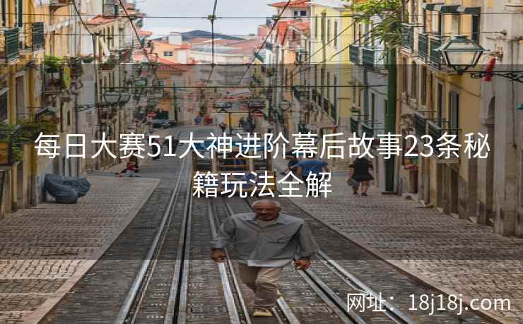 每日大赛51大神进阶幕后故事23条秘籍玩法全解 每日大赛51大神进阶幕后故事23条秘籍玩法全解