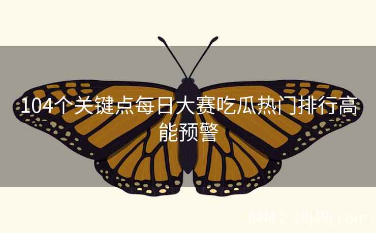 104个关键点每日大赛吃瓜热门排行高能预警