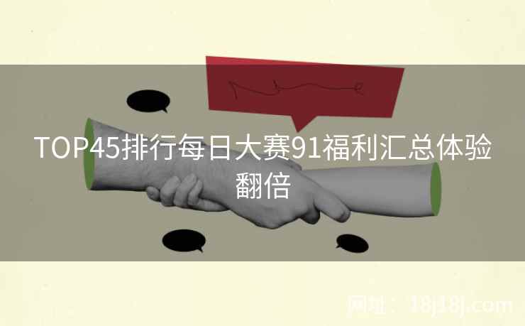 TOP45排行每日大赛91福利汇总体验翻倍