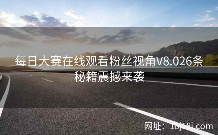每日大赛在线观看粉丝视角V8.026条秘籍震撼来袭