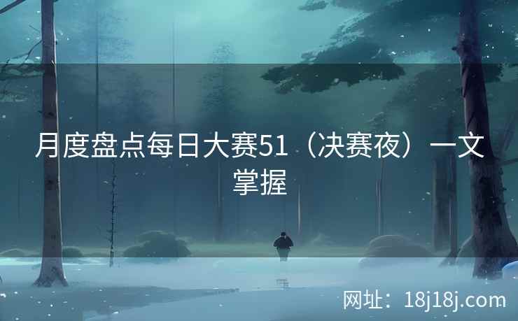 月度盘点每日大赛51（决赛夜）一文掌握