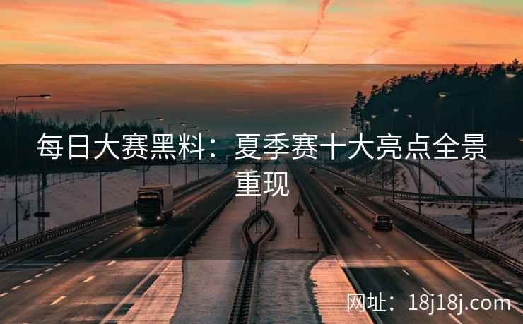每日大赛黑料:夏季赛十大亮点全景重现 每日大赛黑料:夏季赛十大亮点全景重现