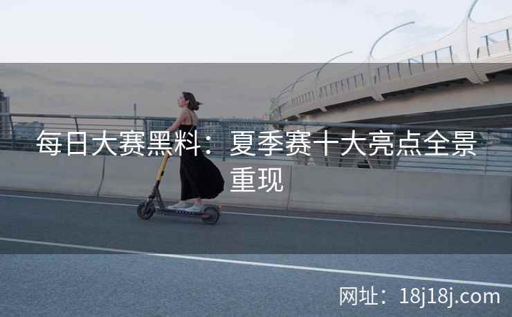 每日大赛黑料:夏季赛十大亮点全景重现 每日大赛黑料:夏季赛十大亮点全景重现