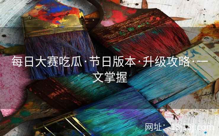 每日大赛吃瓜·节日版本·升级攻略·一文掌握