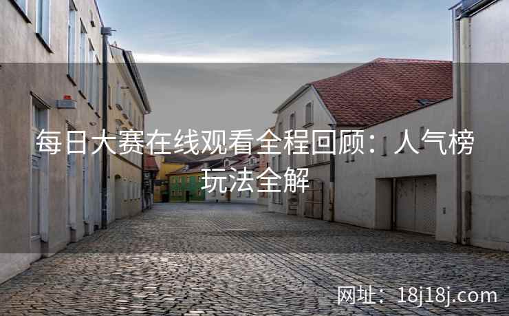 每日大赛在线观看全程回顾：人气榜玩法全解