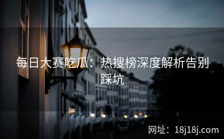 每日大赛吃瓜：热搜榜深度解析告别踩坑