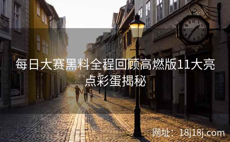每日大赛黑料全程回顾高燃版11大亮点彩蛋揭秘 每日大赛黑料全程回顾高燃版11大亮点彩蛋揭秘