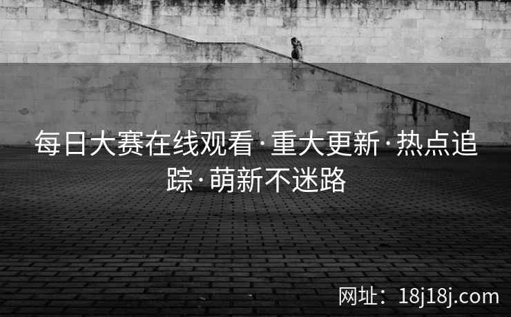 每日大赛在线观看·重大更新·热点追踪·萌新不迷路