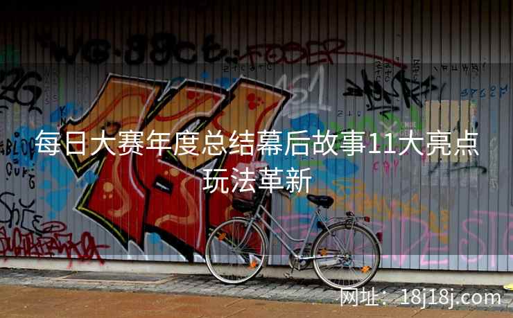 每日大赛年度总结幕后故事11大亮点玩法革新