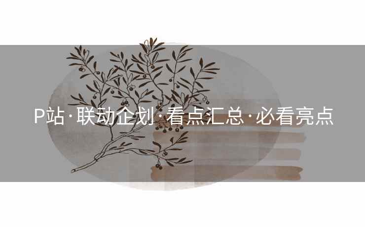 P站·联动企划·看点汇总·必看亮点
