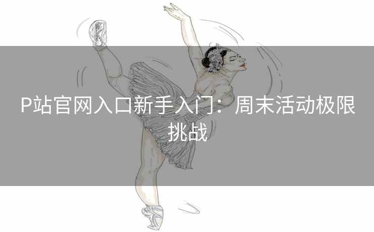 P站官网入口新手入门:周末活动极限挑战 P站官网入口新手入门:周末活动极限挑战