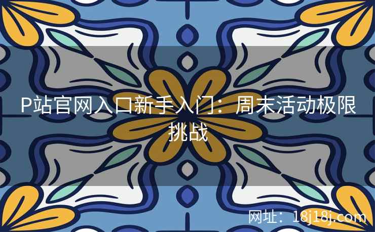 P站官网入口新手入门:周末活动极限挑战 P站官网入口新手入门:周末活动极限挑战