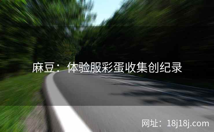 麻豆:体验服彩蛋收集创纪录 麻豆:体验服彩蛋收集创纪录