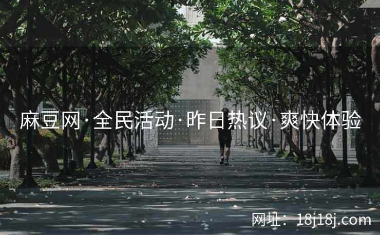麻豆网·全民活动·昨日热议·爽快体验