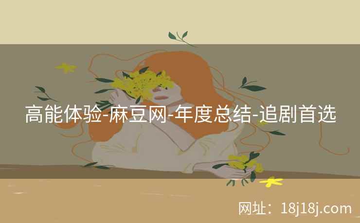 高能体验-麻豆网-年度总结-追剧首选 高能体验-麻豆网-年度总结-追剧首选