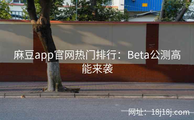 麻豆app官网热门排行：Beta公测高能来袭