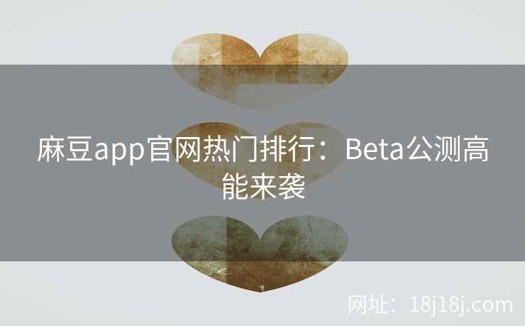 麻豆app官网热门排行：Beta公测高能来袭