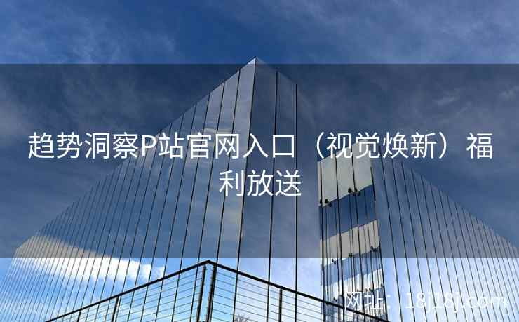 趋势洞察P站官网入口（视觉焕新）福利放送
