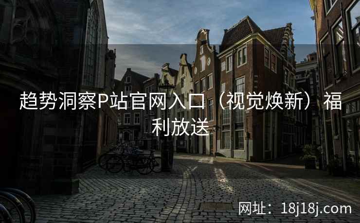 趋势洞察P站官网入口（视觉焕新）福利放送