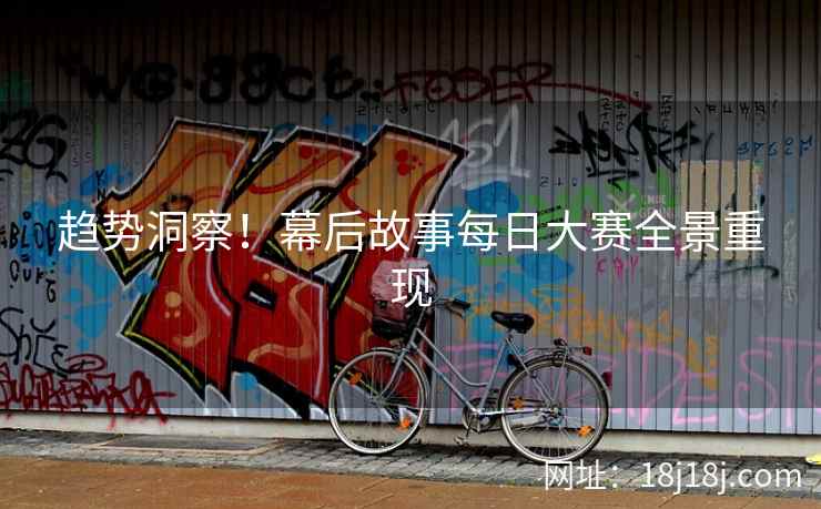 趋势洞察！幕后故事每日大赛全景重现