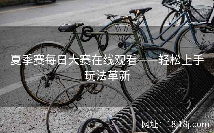 夏季赛每日大赛在线观看——轻松上手玩法革新
