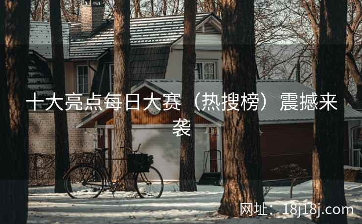 十大亮点每日大赛（热搜榜）震撼来袭