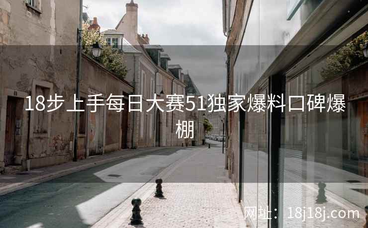 18步上手每日大赛51独家爆料口碑爆棚