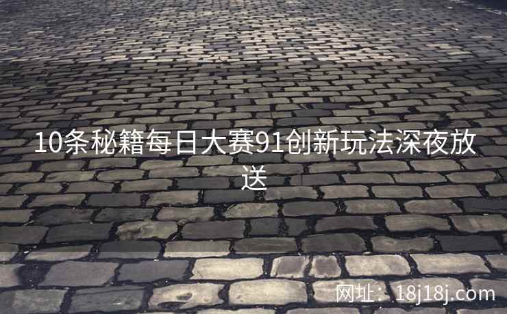 10条秘籍每日大赛91创新玩法深夜放送